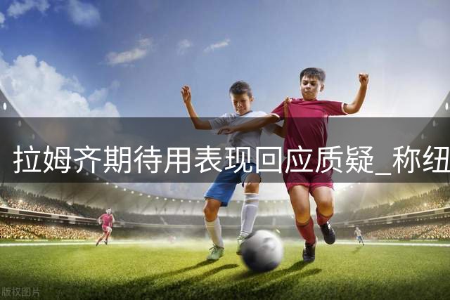 拉姆齐期待用表现回应质疑 称纽卡开局令人满意